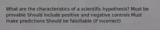 What are the characteristics of a scientific hypothesis? Must be provable Should include positive and negative controls Must make predictions Should be falsifiable (if incorrect)