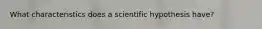 What characteristics does a scientific hypothesis have?