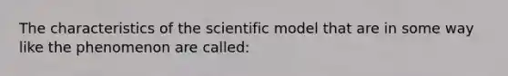 The characteristics of the scientific model that are in some way like the phenomenon are called: