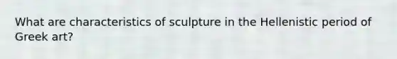 What are characteristics of sculpture in the Hellenistic period of Greek art?