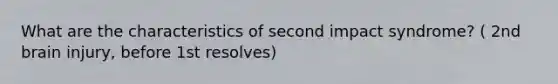 What are the characteristics of second impact syndrome? ( 2nd brain injury, before 1st resolves)