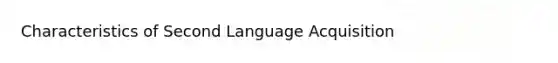 Characteristics of Second Language Acquisition