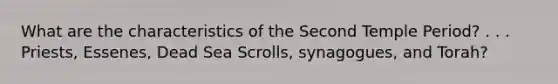 What are the characteristics of the Second Temple Period? . . . Priests, Essenes, Dead Sea Scrolls, synagogues, and Torah?