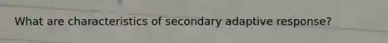 What are characteristics of secondary adaptive response?