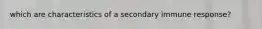 which are characteristics of a secondary immune response?