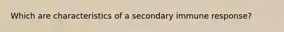 Which are characteristics of a secondary immune response?