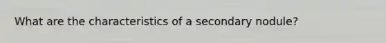 What are the characteristics of a secondary nodule?