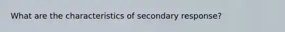 What are the characteristics of secondary response?