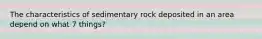 The characteristics of sedimentary rock deposited in an area depend on what 7 things?