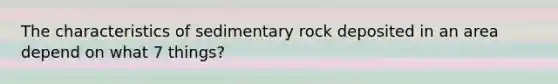 The characteristics of sedimentary rock deposited in an area depend on what 7 things?