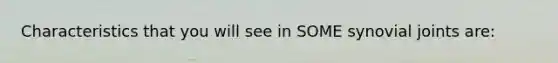 Characteristics that you will see in SOME synovial joints are: