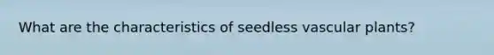 What are the characteristics of seedless <a href='https://www.questionai.com/knowledge/kbaUXKuBoK-vascular-plants' class='anchor-knowledge'>vascular plants</a>?