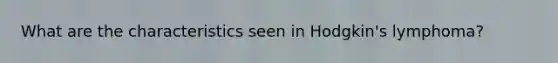 What are the characteristics seen in Hodgkin's lymphoma?