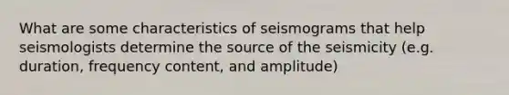 What are some characteristics of seismograms that help seismologists determine the source of the seismicity (e.g. duration, frequency content, and amplitude)