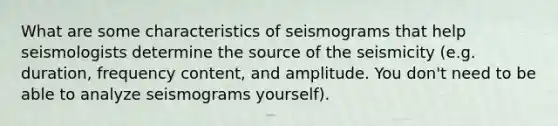 What are some characteristics of seismograms that help seismologists determine the source of the seismicity (e.g. duration, frequency content, and amplitude. You don't need to be able to analyze seismograms yourself).