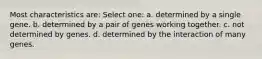 Most characteristics are: Select one: a. determined by a single gene. b. determined by a pair of genes working together. c. not determined by genes. d. determined by the interaction of many genes.