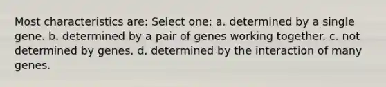 Most characteristics are: Select one: a. determined by a single gene. b. determined by a pair of genes working together. c. not determined by genes. d. determined by the interaction of many genes.