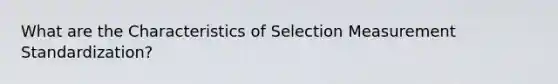 What are the Characteristics of Selection Measurement Standardization?