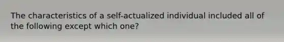 The characteristics of a self-actualized individual included all of the following except which one?