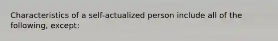 Characteristics of a self-actualized person include all of the following, except:​