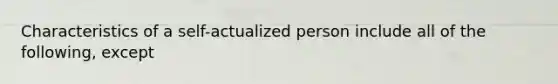 Characteristics of a self-actualized person include all of the following, except