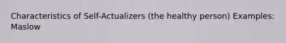 Characteristics of Self-Actualizers (the healthy person) Examples: Maslow