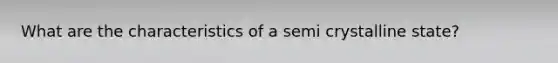 What are the characteristics of a semi crystalline state?