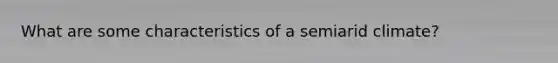 What are some characteristics of a semiarid climate?