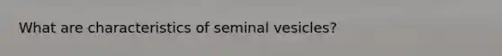 What are characteristics of seminal vesicles?