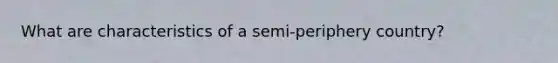 What are characteristics of a semi-periphery country?