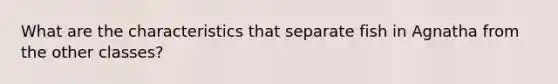 What are the characteristics that separate fish in Agnatha from the other classes?