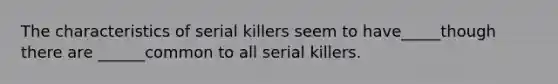 The characteristics of serial killers seem to have_____though there are ______common to all serial killers.