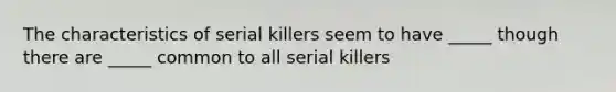 The characteristics of serial killers seem to have _____ though there are _____ common to all serial killers