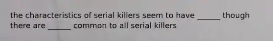 the characteristics of serial killers seem to have ______ though there are ______ common to all serial killers