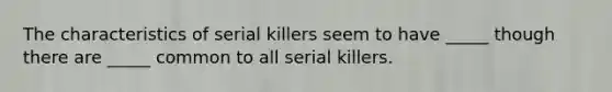 The characteristics of serial killers seem to have _____ though there are _____ common to all serial killers.