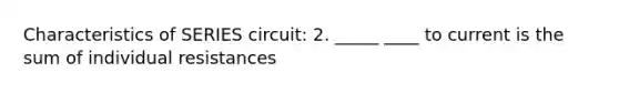 Characteristics of SERIES circuit: 2. _____ ____ to current is the sum of individual resistances