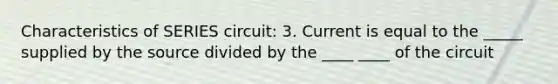 Characteristics of SERIES circuit: 3. Current is equal to the _____ supplied by the source divided by the ____ ____ of the circuit