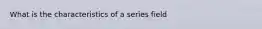 What is the characteristics of a series field