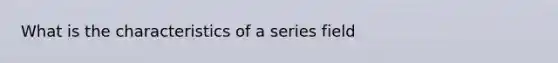 What is the characteristics of a series field