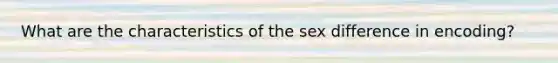 What are the characteristics of the sex difference in encoding?