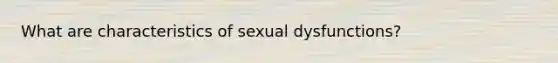 What are characteristics of sexual dysfunctions?