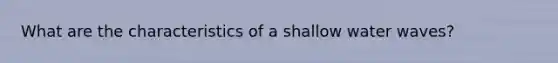 What are the characteristics of a shallow water waves?