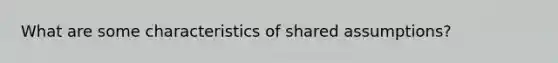 What are some characteristics of shared assumptions?