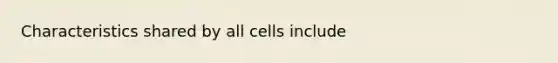 Characteristics shared by all cells include