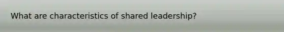 What are characteristics of shared leadership?