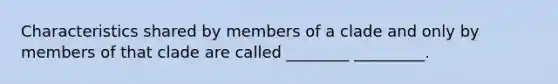 Characteristics shared by members of a clade and only by members of that clade are called ________ _________.