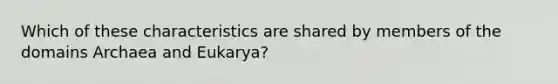 Which of these characteristics are shared by members of the domains Archaea and Eukarya?