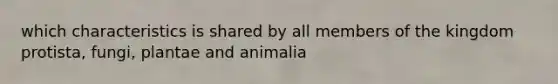 which characteristics is shared by all members of the kingdom protista, fungi, plantae and animalia