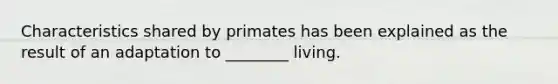 Characteristics shared by primates has been explained as the result of an adaptation to ________ living.