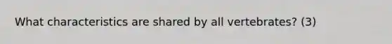 What characteristics are shared by all vertebrates? (3)